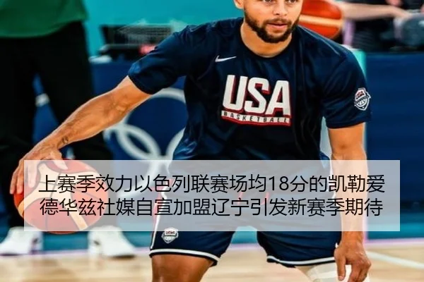 上赛季效力以色列联赛场均18分的凯勒爱德华兹社媒自宣加盟辽宁引发新赛季期待（mksports）