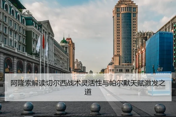 阿隆索解读切尔西战术灵活性与帕尔默天赋激发之道（mksports）
