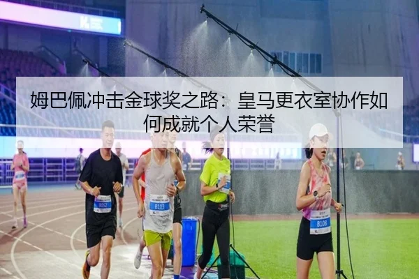 姆巴佩冲击金球奖之路：皇马更衣室协作如何成就个人荣誉（mksports）